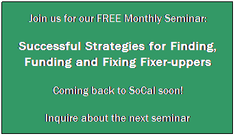 Successful Strategies for finding funding and fixing Fixer-uppers, Monthly Free Seminar held in San Diego, Orange County and Riverside. Learn how to be successful with fixer uppers, how to be smart about financing them, how to analyze fixer uppers and make money with this type of real estate investment. Email to register@fixerfinancing.com or call (760) 859-7070. 